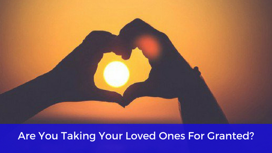 Are You Taking Your Loved Ones For Granted? - heal the heART